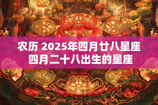 农历 2025年四月廿八星座 四月二十八出生的星座