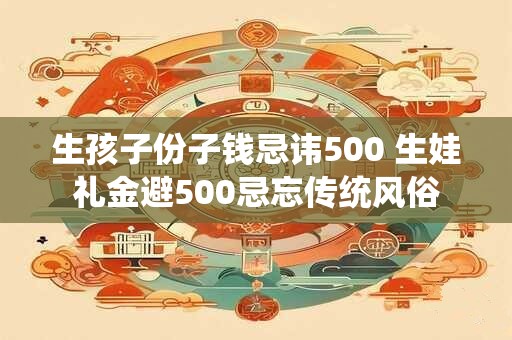 生孩子份子钱忌讳500 生娃礼金避500忌忘传统风俗
