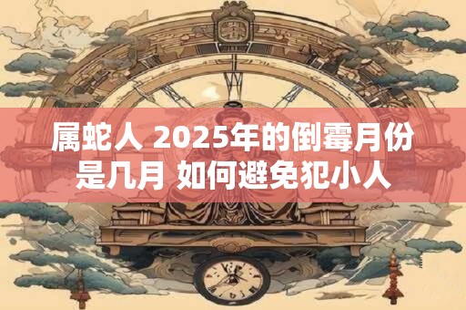 属蛇人 2025年的倒霉月份是几月 如何避免犯小人