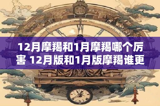 12月摩羯和1月摩羯哪个厉害 12月版和1月版摩羯谁更强