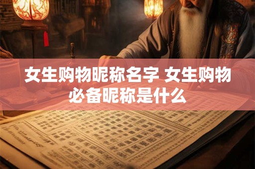 女生购物昵称名字 女生购物必备昵称是什么