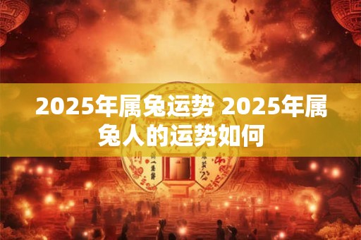 2025年属兔运势 2025年属兔人的运势如何