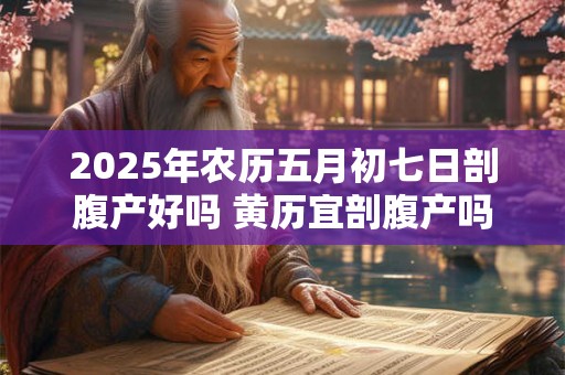 2025年农历五月初七日剖腹产好吗 黄历宜剖腹产吗