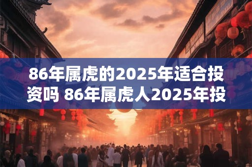 86年属虎的2025年适合投资吗 86年属虎人2025年投资运势如何