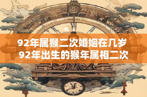 92年属猴二次婚姻在几岁 92年出生的猴年属相二次婚姻的合适年龄是多少岁