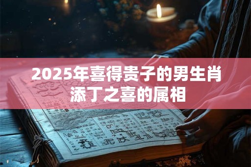 2025年喜得贵子的男生肖 添丁之喜的属相