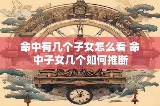 命中有几个子女怎么看 命中子女几个如何推断