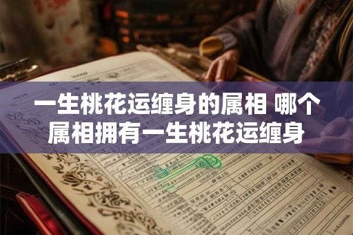 一生桃花运缠身的属相 哪个属相拥有一生桃花运缠身