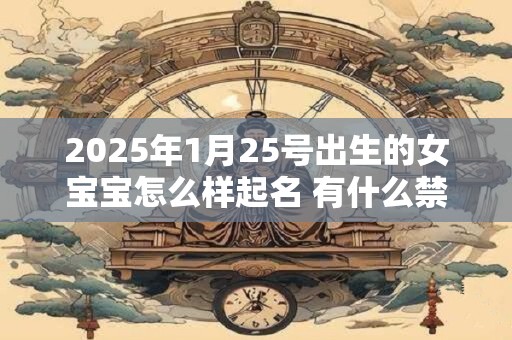 2025年1月25号出生的女宝宝怎么样起名 有什么禁忌 2025年1月25号出生的女宝宝怎么样起名 有什么禁忌