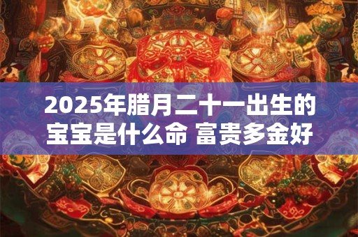2025年腊月二十一出生的宝宝是什么命 富贵多金好运相伴