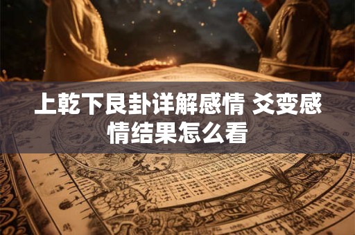 上乾下艮卦详解感情 爻变感情结果怎么看