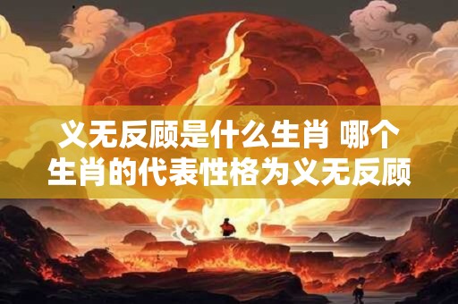 义无反顾是什么生肖 哪个生肖的代表性格为义无反顾