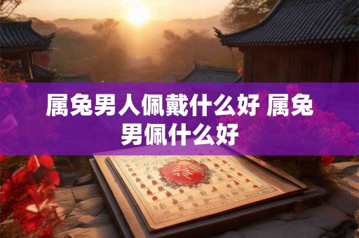 属兔男人佩戴什么好 属兔男佩什么好