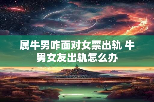 属牛男咋面对女票出轨 牛男女友出轨怎么办
