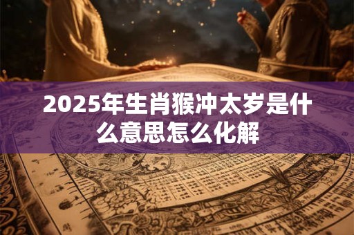2025年生肖猴冲太岁是什么意思怎么化解