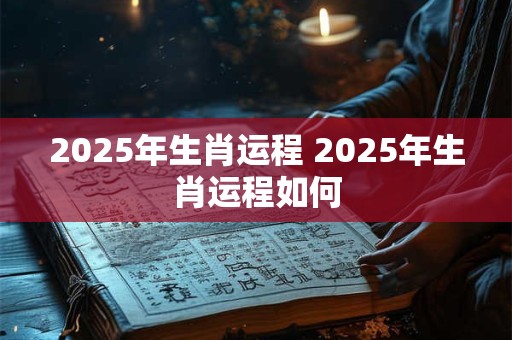 2025年生肖运程 2025年生肖运程如何
