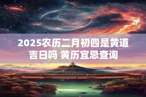 2025农历二月初四是黄道吉日吗 黄历宜忌查询