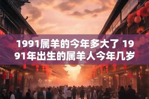 1991属羊的今年多大了 1991年出生的属羊人今年几岁