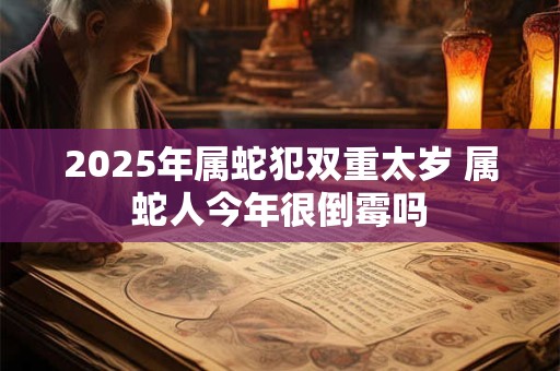 2026年属蛇犯双重太岁 属蛇人今年很倒霉吗 2026年属蛇犯双重太岁 属蛇人今年很倒霉吗