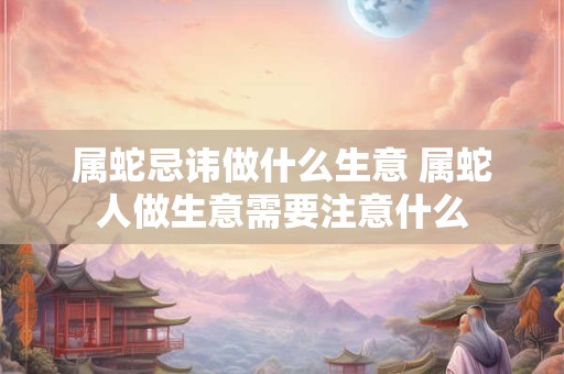 属蛇忌讳做什么生意 属蛇人做生意需要注意什么