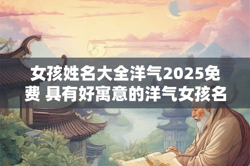 女孩姓名大全洋气2025免费 具有好寓意的洋气女孩名字分享