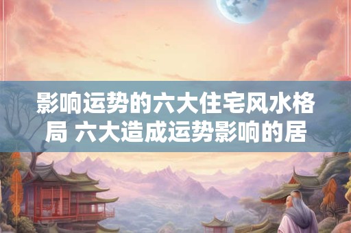 影响运势的六大住宅风水格局 六大造成运势影响的居宅风水格局