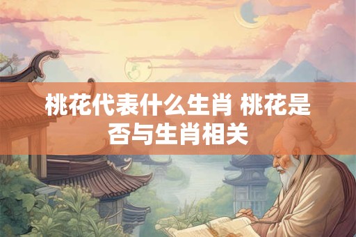 桃花代表什么生肖 桃花是否与生肖相关