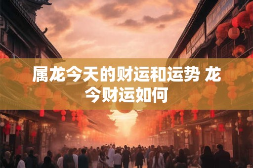 属龙今天的财运和运势 龙今财运如何