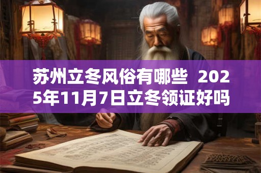 苏州立冬风俗有哪些  2025年11月7日立冬领证好吗
