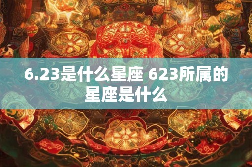 6.23是什么星座 623所属的星座是什么 6.23是什么星座 623所属的星座是什么
