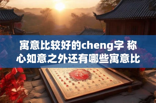 寓意比较好的cheng字 称心如意之外还有哪些寓意比较好的cheng字