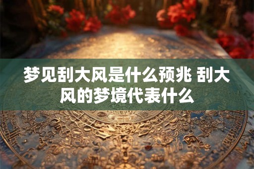 梦见刮大风是什么预兆 刮大风的梦境代表什么