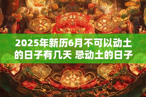 2025年新历6月不可以动土的日子有几天 忌动土的日子