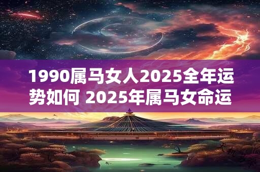 1990属马女人2025全年运势如何 2025年属马女命运势如何