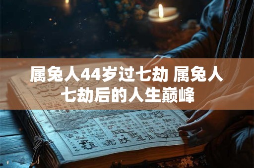 属兔人44岁过七劫 属兔人七劫后的人生巅峰