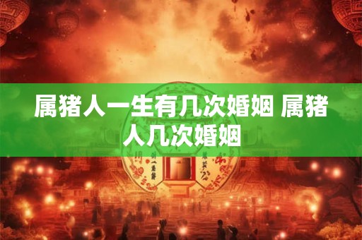 属猪人一生有几次婚姻 属猪人几次婚姻
