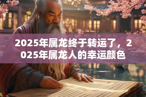 2025年属龙终于转运了，2025年属龙人的幸运颜色