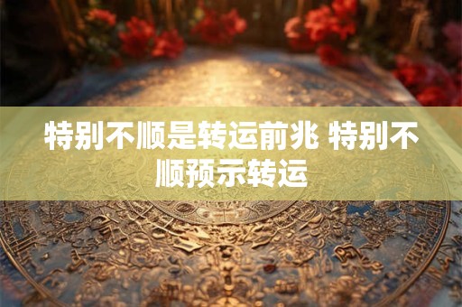 特别不顺是转运前兆 特别不顺预示转运