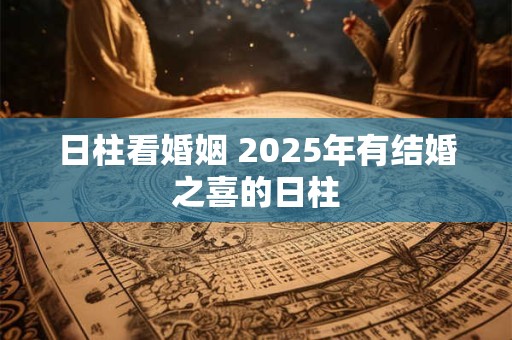 日柱看婚姻 2025年有结婚之喜的日柱