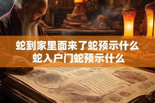 蛇到家里面来了蛇预示什么 蛇入户门蛇预示什么 蛇到家里面来了蛇预示什么 蛇入户门蛇预示什么