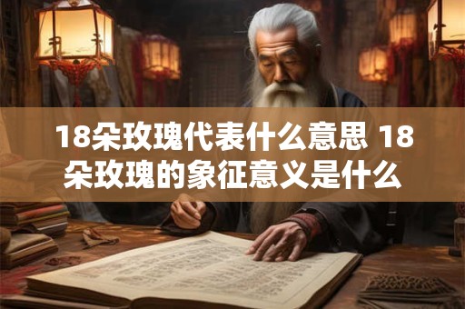 18朵玫瑰代表什么意思 18朵玫瑰的象征意义是什么