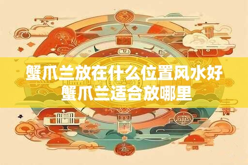 蟹爪兰放在什么位置风水好 蟹爪兰适合放哪里