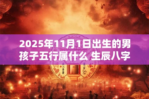 2025年11月1日出生的男孩子五行属什么 生辰八字取名