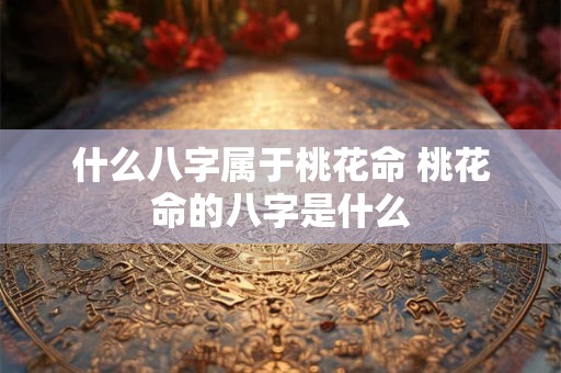 什么八字属于桃花命 桃花命的八字是什么
