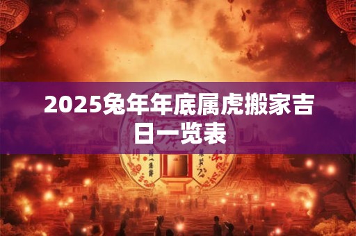 2025兔年年底属虎搬家吉日一览表