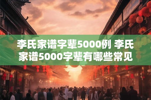 李氏家谱字辈5000例 李氏家谱5000字辈有哪些常见字辈