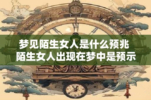 梦见陌生女人是什么预兆 陌生女人出现在梦中是预示什么