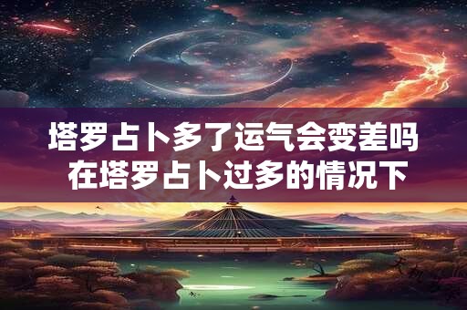塔罗占卜多了运气会变差吗 在塔罗占卜过多的情况下是否会影响运气