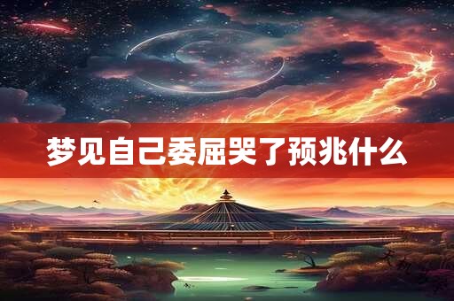 梦见自己委屈哭了预兆什么 梦见自己委屈哭了预兆什么