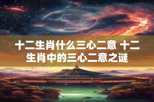 十二生肖什么三心二意 十二生肖中的三心二意之谜